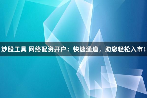 炒股工具 网络配资开户：快速通道，助您轻松入市！