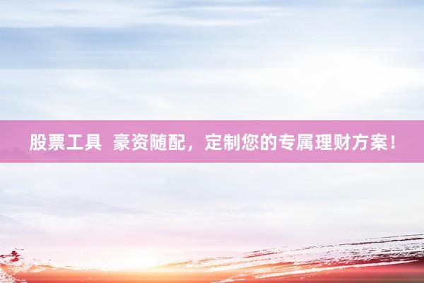 股票工具 豪资随配,定制您的专属理财方案!