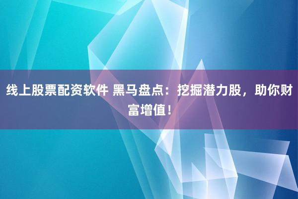 线上股票配资软件 黑马盘点：挖掘潜力股，助你财富增值！