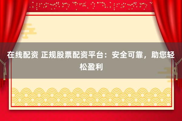 在线配资 正规股票配资平台:安全可靠,助您轻松盈利