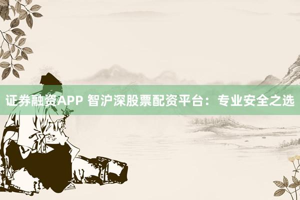 证券融资APP 智沪深股票配资平台：专业安全之选
