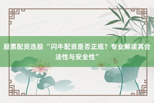 股票配资选股 “闪牛配资是否正规？专业解读其合法性与安全性”