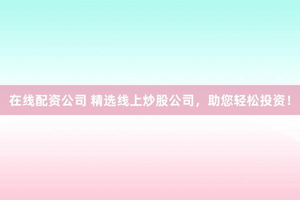 在线配资公司 精选线上炒股公司，助您轻松投资！