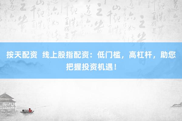 按天配资  线上股指配资：低门槛，高杠杆，助您把握投资机遇！