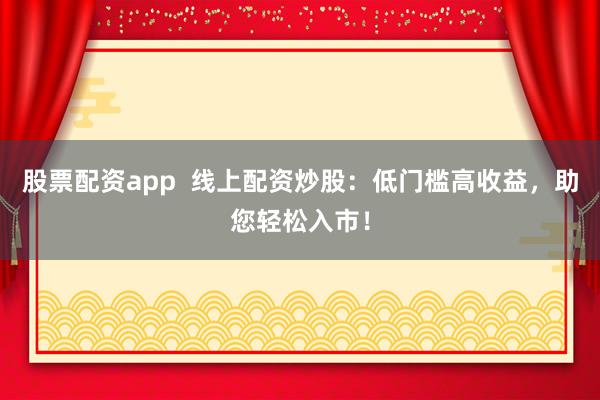 股票配资app  线上配资炒股：低门槛高收益，助您轻松入市！