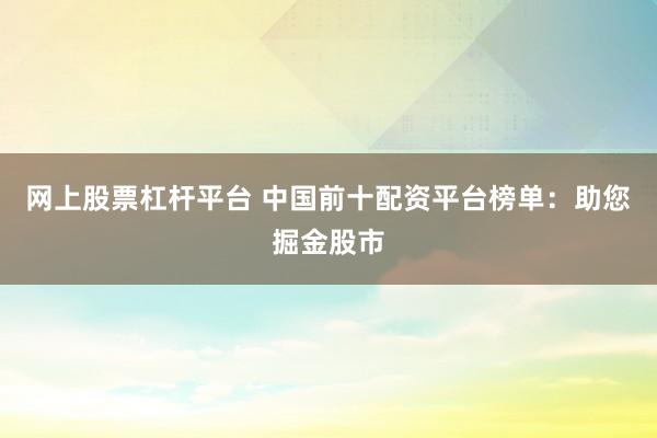 网上股票杠杆平台 中国前十配资平台榜单：助您掘金股市