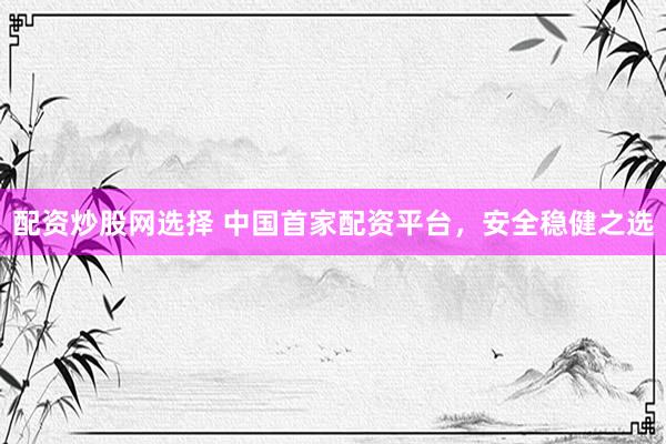 配资炒股网选择 中国首家配资平台，安全稳健之选