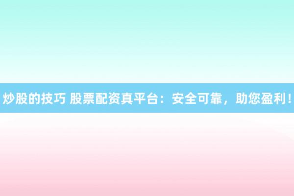 炒股的技巧 股票配资真平台：安全可靠，助您盈利！