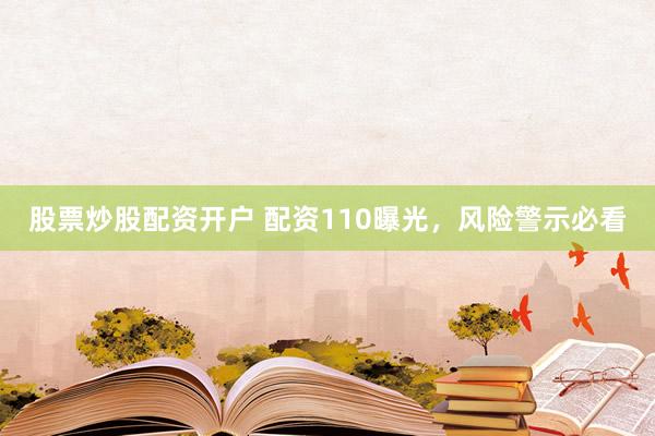 股票炒股配资开户 配资110曝光，风险警示必看