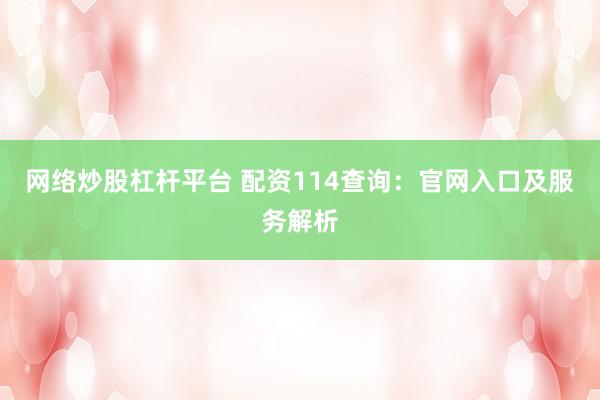 网络炒股杠杆平台 配资114查询:官网入口及服务解析