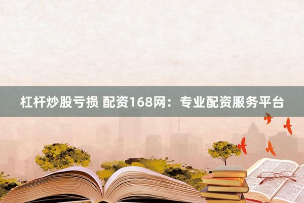 杠杆炒股亏损 配资168网：专业配资服务平台