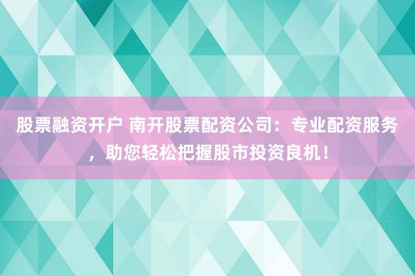 股票融资开户 南开股票配资公司：专业配资服务，助您轻松把握股市投资良机！