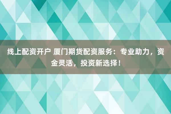 线上配资开户 厦门期货配资服务：专业助力，资金灵活，投资新选择！