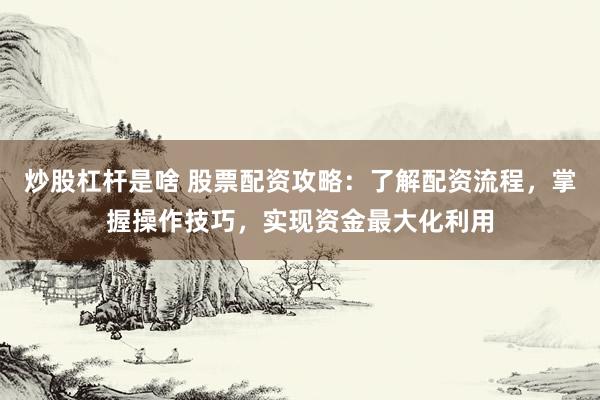炒股杠杆是啥 股票配资攻略：了解配资流程，掌握操作技巧，实现资金最大化利用