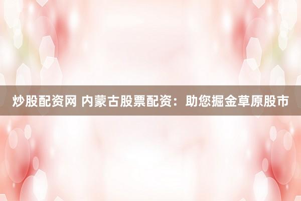 炒股配资网 内蒙古股票配资：助您掘金草原股市