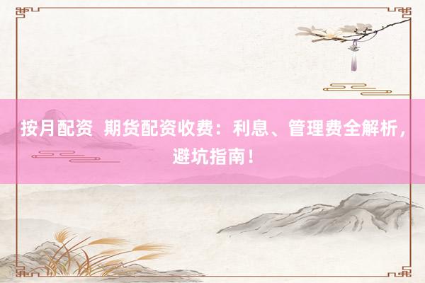 按月配资  期货配资收费：利息、管理费全解析，避坑指南！