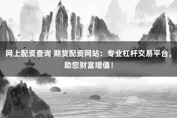 网上配资查询 期货配资网站：专业杠杆交易平台，助您财富增值！