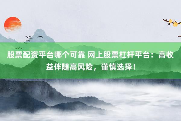 股票配资平台哪个可靠 网上股票杠杆平台：高收益伴随高风险，谨慎选择！