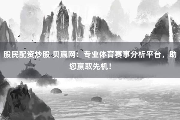 股民配资炒股 贝赢网：专业体育赛事分析平台，助您赢取先机！
