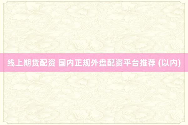 线上期货配资 国内正规外盘配资平台推荐 (以内)