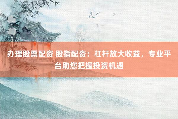 办理股票配资 股指配资：杠杆放大收益，专业平台助您把握投资机遇