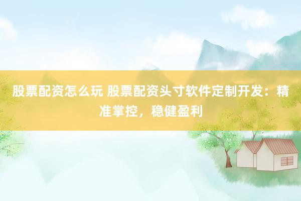 股票配资怎么玩 股票配资头寸软件定制开发：精准掌控，稳健盈利
