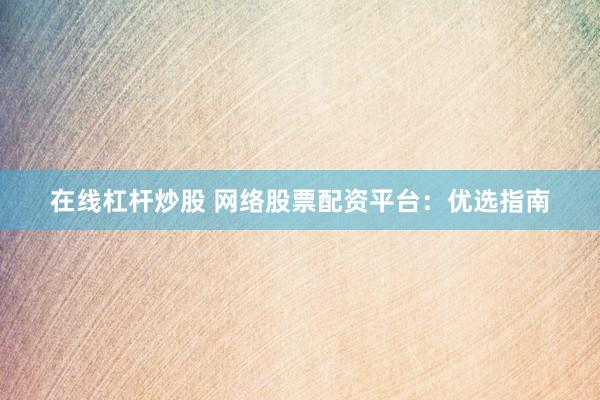 在线杠杆炒股 网络股票配资平台：优选指南