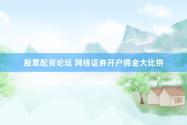 股票配资论坛 网络证券开户佣金大比拼