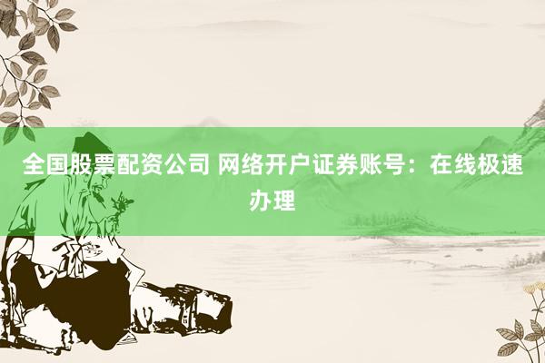 全国股票配资公司 网络开户证券账号：在线极速办理