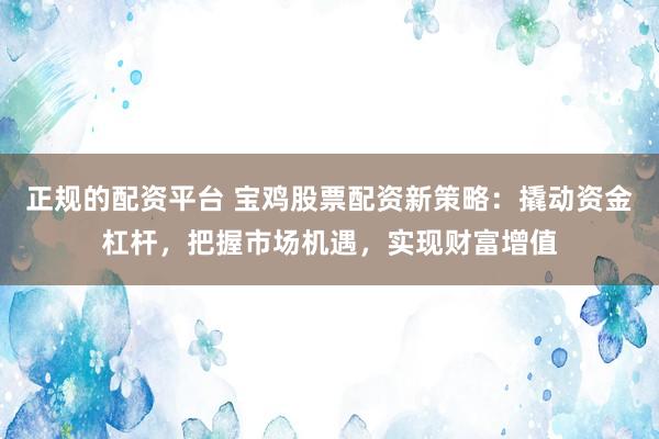 正规的配资平台 宝鸡股票配资新策略：撬动资金杠杆，把握市场机遇，实现财富增值