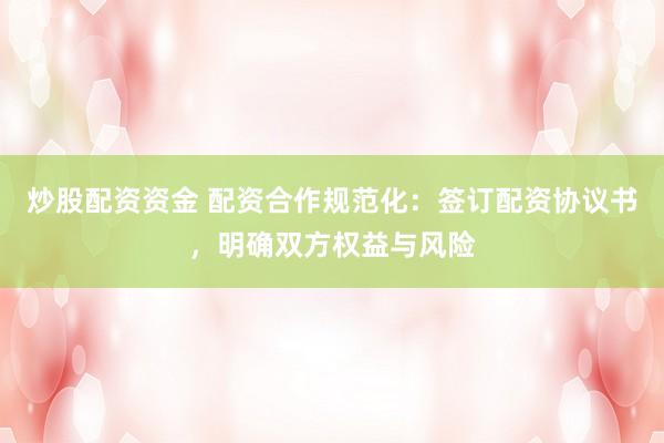 炒股配资资金 配资合作规范化：签订配资协议书，明确双方权益与风险