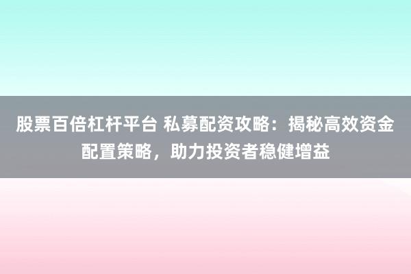 股票百倍杠杆平台 私募配资攻略：揭秘高效资金配置策略，助力投资者稳健增益