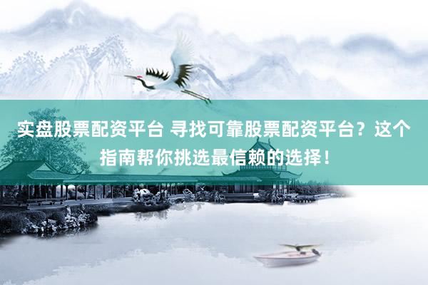 实盘股票配资平台 寻找可靠股票配资平台？这个指南帮你挑选最信赖的选择！