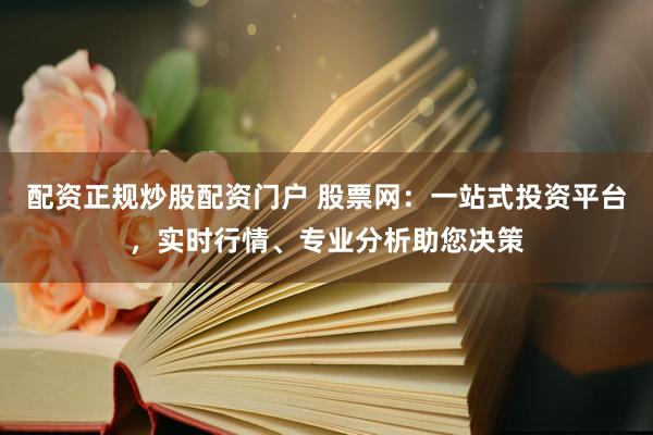 配资正规炒股配资门户 股票网：一站式投资平台，实时行情、专业分析助您决策