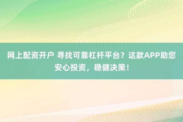 网上配资开户 寻找可靠杠杆平台？这款APP助您安心投资，稳健决策！