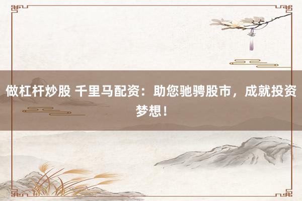 做杠杆炒股 千里马配资：助您驰骋股市，成就投资梦想！