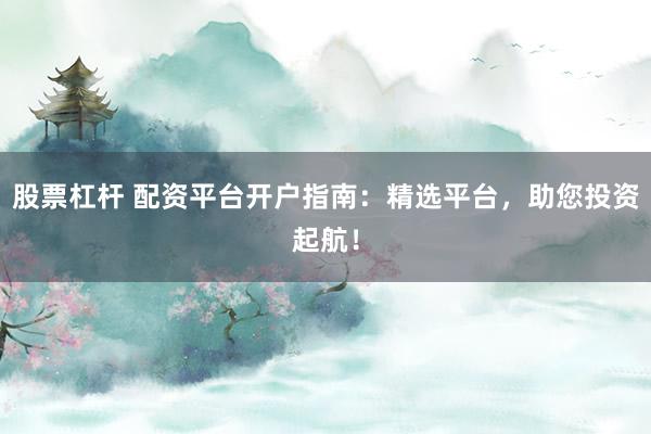 股票杠杆 配资平台开户指南：精选平台，助您投资起航！