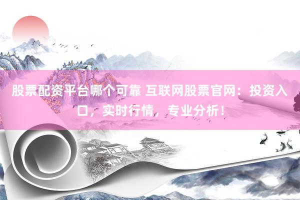 股票配资平台哪个可靠 互联网股票官网：投资入口，实时行情，专业分析！