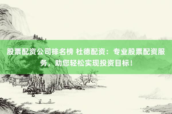 股票配资公司排名榜 杜德配资：专业股票配资服务，助您轻松实现投资目标！