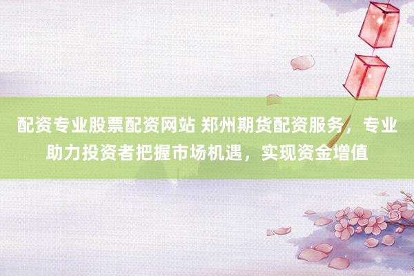 配资专业股票配资网站 郑州期货配资服务，专业助力投资者把握市场机遇，实现资金增值