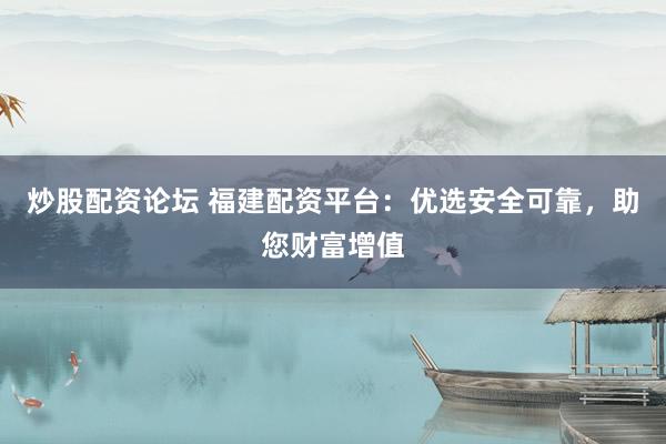 炒股配资论坛 福建配资平台：优选安全可靠，助您财富增值