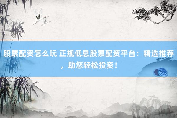 股票配资怎么玩 正规低息股票配资平台：精选推荐，助您轻松投资！