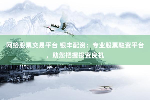 网络股票交易平台 银丰配资：专业股票融资平台，助您把握投资良机