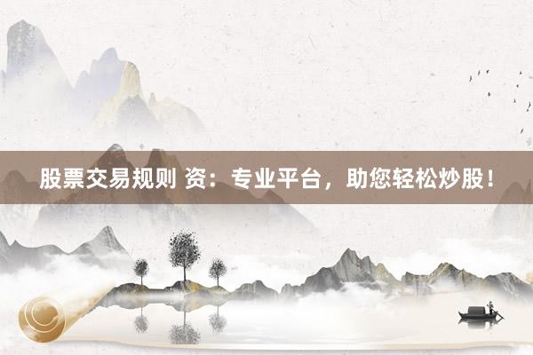股票交易规则 资：专业平台，助您轻松炒股！