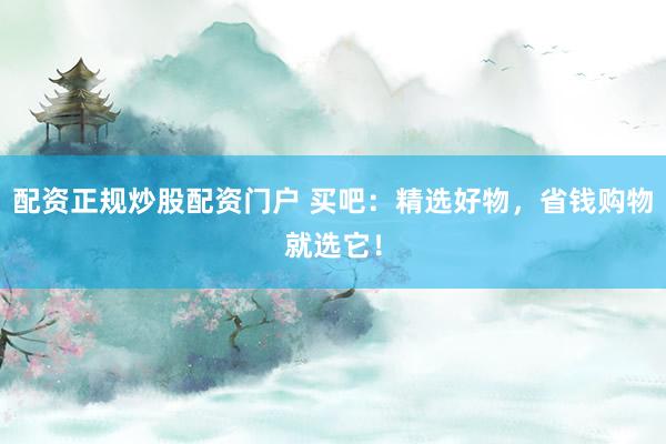配资正规炒股配资门户 买吧：精选好物，省钱购物就选它！
