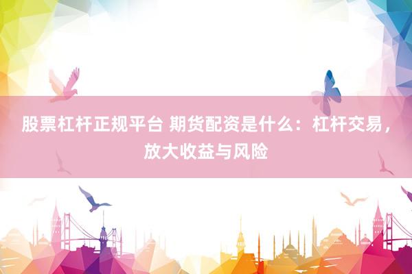 股票杠杆正规平台 期货配资是什么：杠杆交易，放大收益与风险