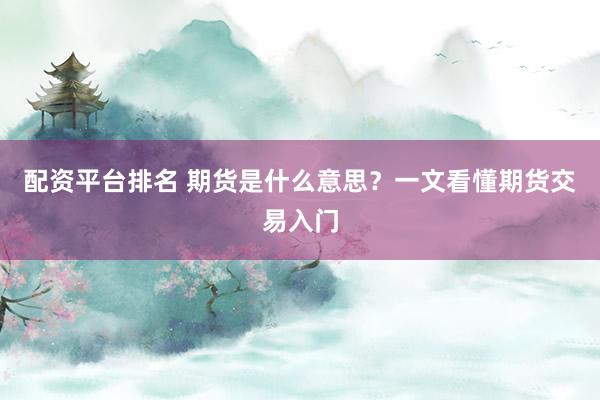 配资平台排名 期货是什么意思？一文看懂期货交易入门