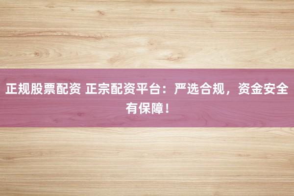 正规股票配资 正宗配资平台：严选合规，资金安全有保障！
