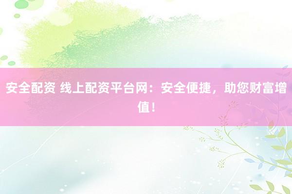 安全配资 线上配资平台网：安全便捷，助您财富增值！
