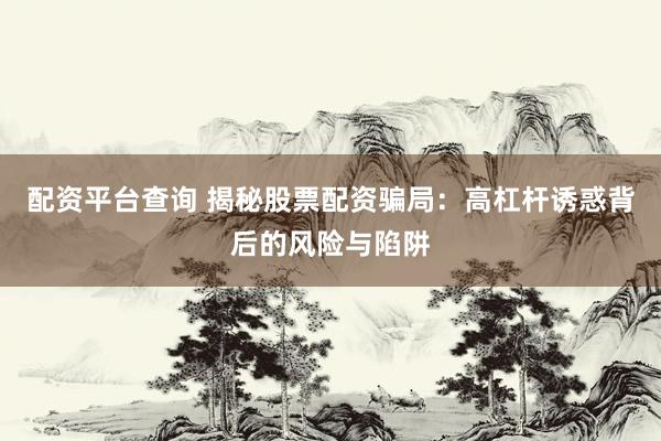 配资平台查询 揭秘股票配资骗局：高杠杆诱惑背后的风险与陷阱